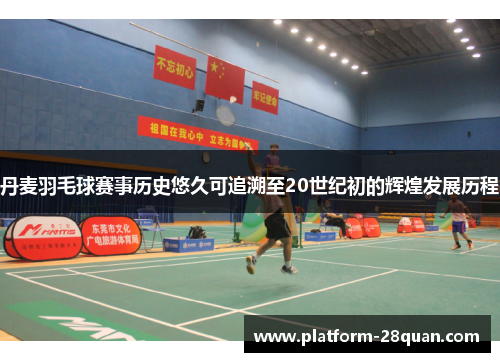 丹麦羽毛球赛事历史悠久可追溯至20世纪初的辉煌发展历程 丹麦羽毛球赛事历史悠久可追溯至20世纪初的辉煌发展历程