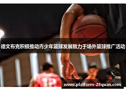 德文布克积极推动青少年篮球发展致力于场外篮球推广活动 德文布克积极推动青少年篮球发展致力于场外篮球推广活动
