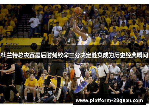 杜兰特总决赛最后时刻致命三分决定胜负成为历史经典瞬间 杜兰特总决赛最后时刻致命三分决定胜负成为历史经典瞬间