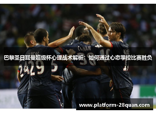 巴黎圣日耳曼超级杯心理战术解析:如何通过心态掌控比赛胜负 巴黎圣日耳曼超级杯心理战术解析:如何通过心态掌控比赛胜负