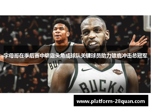 字母哥在季后赛中崭露头角成球队关键球员助力雄鹿冲击总冠军 字母哥在季后赛中崭露头角成球队关键球员助力雄鹿冲击总冠军