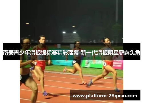 南美青少年滑板锦标赛精彩落幕 新一代滑板明星崭露头角 南美青少年滑板锦标赛精彩落幕 新一代滑板明星崭露头角