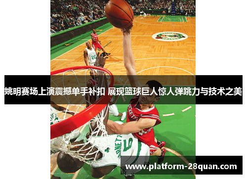 姚明赛场上演震撼单手补扣 展现篮球巨人惊人弹跳力与技术之美 姚明赛场上演震撼单手补扣 展现篮球巨人惊人弹跳力与技术之美