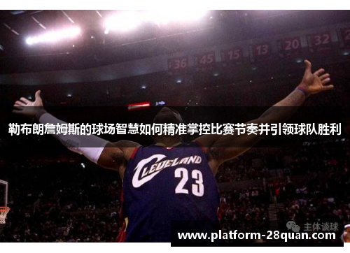 勒布朗詹姆斯的球场智慧如何精准掌控比赛节奏并引领球队胜利 勒布朗詹姆斯的球场智慧如何精准掌控比赛节奏并引领球队胜利