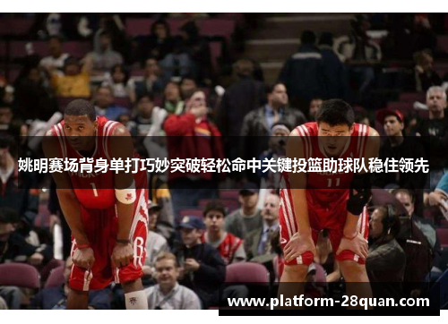 姚明赛场背身单打巧妙突破轻松命中关键投篮助球队稳住领先 姚明赛场背身单打巧妙突破轻松命中关键投篮助球队稳住领先