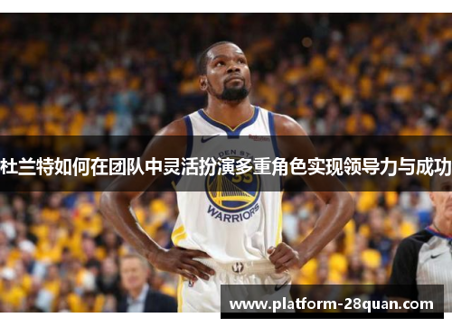 杜兰特如何在团队中灵活扮演多重角色实现领导力与成功 杜兰特如何在团队中灵活扮演多重角色实现领导力与成功