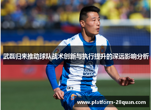 武磊归来推动球队战术创新与执行提升的深远影响分析 武磊归来推动球队战术创新与执行提升的深远影响分析