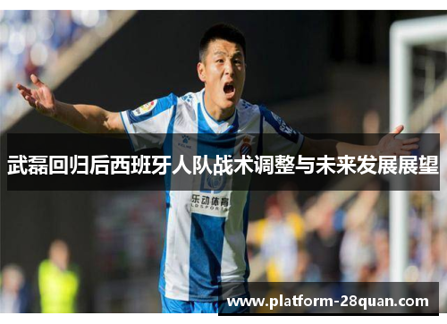 武磊回归后西班牙人队战术调整与未来发展展望