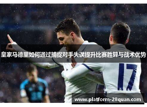 皇家马德里如何通过捕捉对手失误提升比赛胜算与战术优势