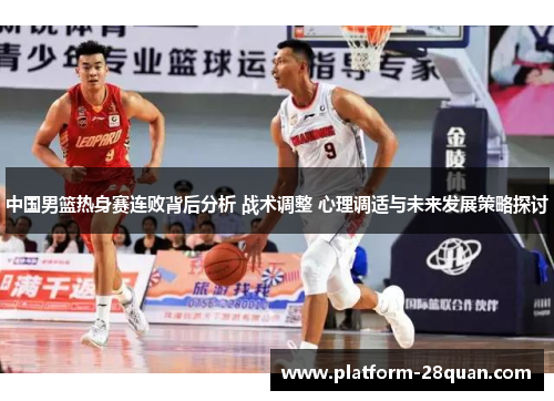中国男篮热身赛连败背后分析 战术调整 心理调适与未来发展策略探讨