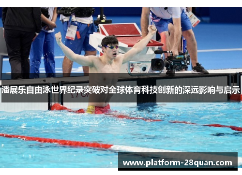 潘展乐自由泳世界纪录突破对全球体育科技创新的深远影响与启示 潘展乐自由泳世界纪录突破对全球体育科技创新的深远影响与启示