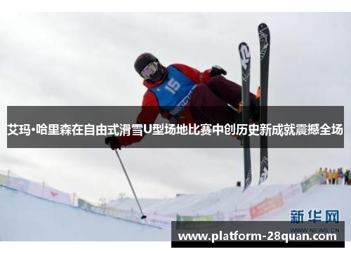 艾玛·哈里森在自由式滑雪U型场地比赛中创历史新成就震撼全场