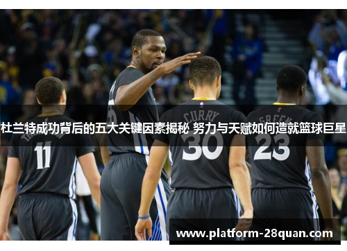 杜兰特成功背后的五大关键因素揭秘 努力与天赋如何造就篮球巨星