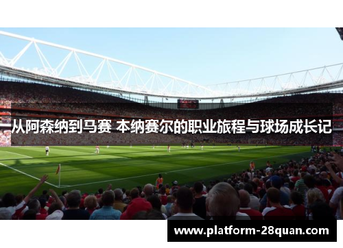 从阿森纳到马赛 本纳赛尔的职业旅程与球场成长记