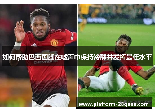 如何帮助巴西国脚在嘘声中保持冷静并发挥最佳水平