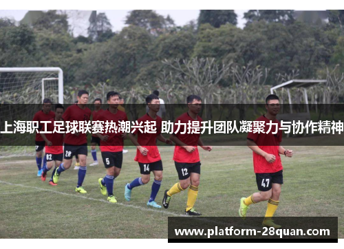 上海职工足球联赛热潮兴起 助力提升团队凝聚力与协作精神