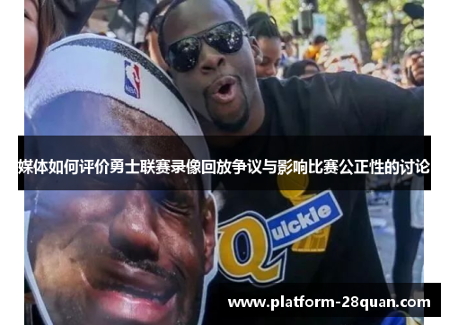 媒体如何评价勇士联赛录像回放争议与影响比赛公正性的讨论