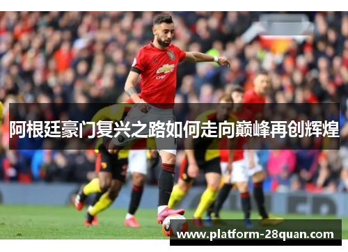 阿根廷豪门复兴之路如何走向巅峰再创辉煌