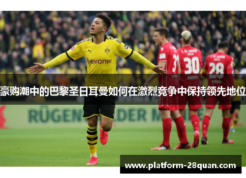 豪购潮中的巴黎圣日耳曼如何在激烈竞争中保持领先地位