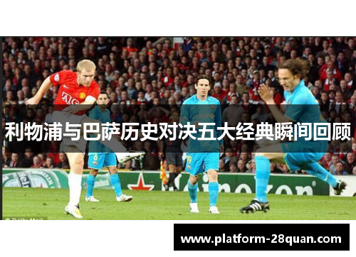 利物浦与巴萨历史对决五大经典瞬间回顾