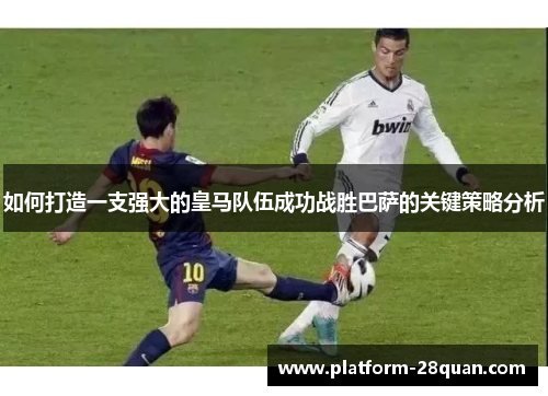 如何打造一支强大的皇马队伍成功战胜巴萨的关键策略分析
