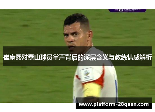 崔康熙对泰山球员掌声背后的深层含义与教练情感解析