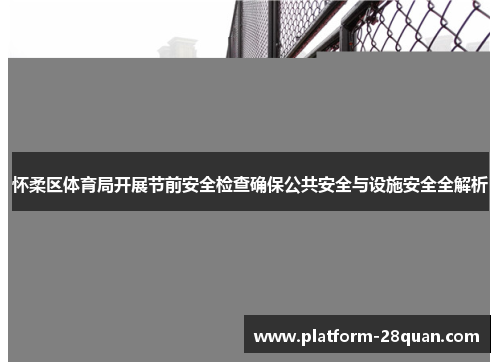 怀柔区体育局开展节前安全检查确保公共安全与设施安全全解析