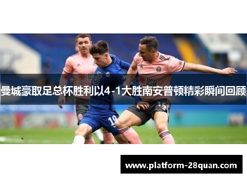曼城豪取足总杯胜利以4-1大胜南安普顿精彩瞬间回顾