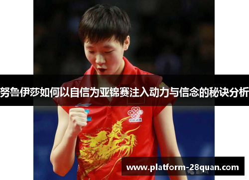 努鲁伊莎如何以自信为亚锦赛注入动力与信念的秘诀分析