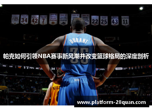 帕克如何引领NBA赛事新风潮并改变篮球格局的深度剖析