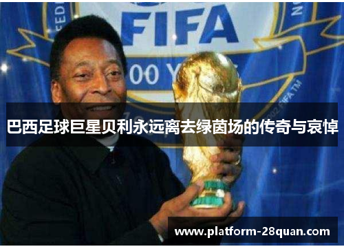 巴西足球巨星贝利永远离去绿茵场的传奇与哀悼