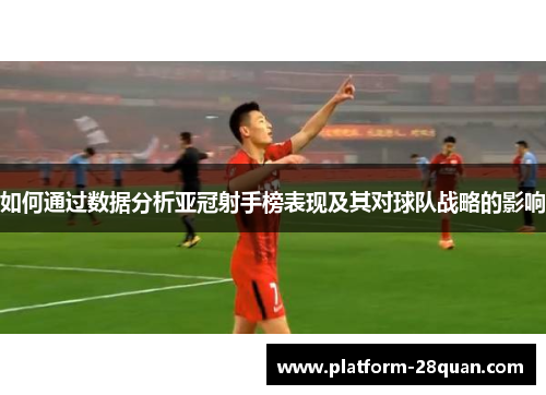 如何通过数据分析亚冠射手榜表现及其对球队战略的影响