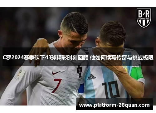 C罗2024赛季砍下43球精彩时刻回顾 他如何续写传奇与挑战极限