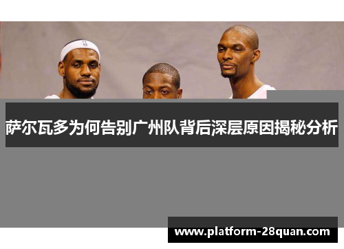 萨尔瓦多为何告别广州队背后深层原因揭秘分析