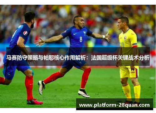 马赛防守策略与帕耶核心作用解析：法国超级杯关键战术分析