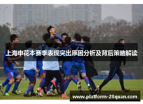 上海申花本赛季表现突出原因分析及背后策略解读