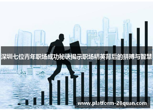 深圳七位青年职场成功秘诀揭示职场精英背后的拼搏与智慧
