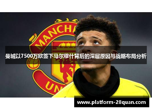 曼城以7500万欧签下马尔穆什背后的深层原因与战略布局分析
