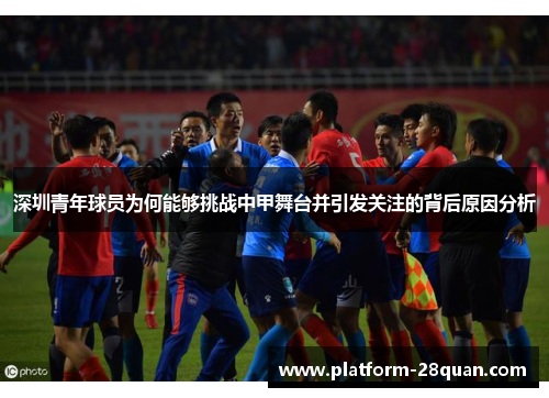 深圳青年球员为何能够挑战中甲舞台并引发关注的背后原因分析