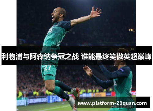 利物浦与阿森纳争冠之战 谁能最终笑傲英超巅峰