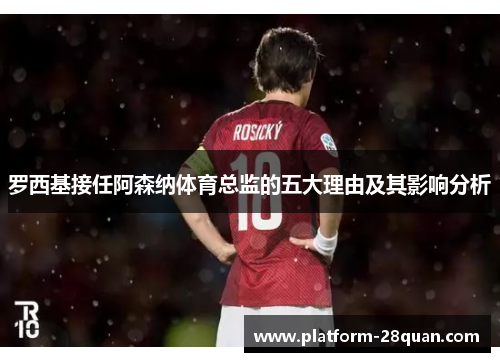 罗西基接任阿森纳体育总监的五大理由及其影响分析