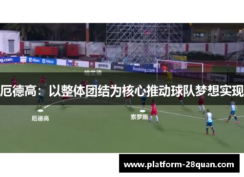 厄德高：以整体团结为核心推动球队梦想实现