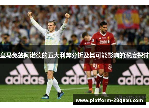 皇马免签阿诺德的五大利弊分析及其可能影响的深度探讨