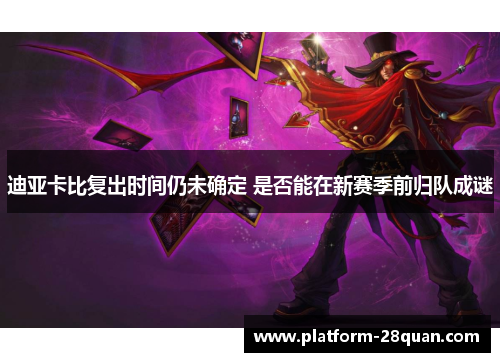 迪亚卡比复出时间仍未确定 是否能在新赛季前归队成谜