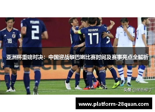 亚洲杯重磅对决：中国迎战黎巴嫩比赛时间及赛事亮点全解析