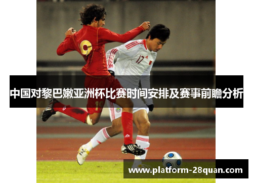 中国对黎巴嫩亚洲杯比赛时间安排及赛事前瞻分析 中国对黎巴嫩亚洲杯比赛时间安排及赛事前瞻分析