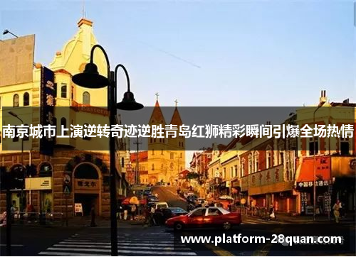 南京城市上演逆转奇迹逆胜青岛红狮精彩瞬间引爆全场热情