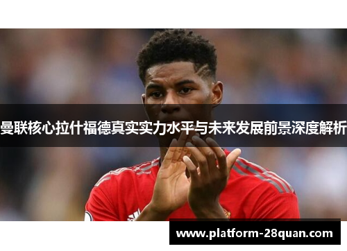 曼联核心拉什福德真实实力水平与未来发展前景深度解析 曼联核心拉什福德真实实力水平与未来发展前景深度解析