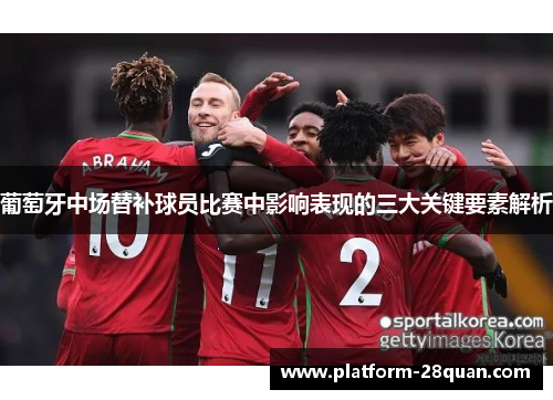 葡萄牙中场替补球员比赛中影响表现的三大关键要素解析