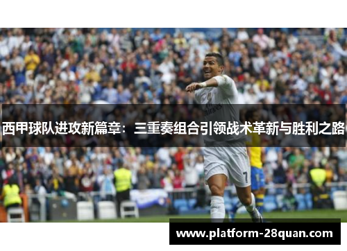 西甲球队进攻新篇章:三重奏组合引领战术革新与胜利之路